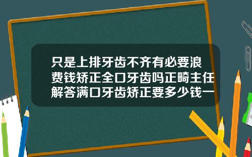 只是上排牙齿不齐有必要浪费钱矫正全口牙齿吗正畸主任解答满口牙齿矫正要多少钱一颗