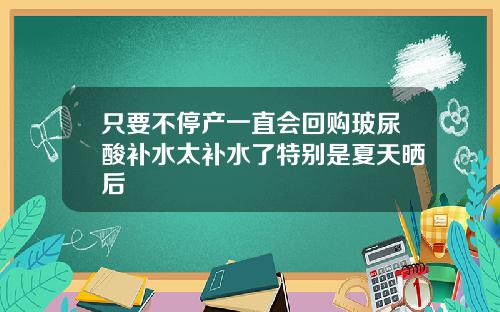 只要不停产一直会回购玻尿酸补水太补水了特别是夏天晒后