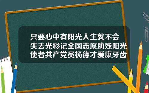 只要心中有阳光人生就不会失去光彩记全国志愿助残阳光使者共产党员杨德才爱康牙齿矫正