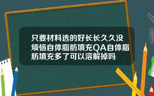 只要材料选的好长长久久没烦恼自体脂肪填充QA自体脂肪填充多了可以溶解掉吗