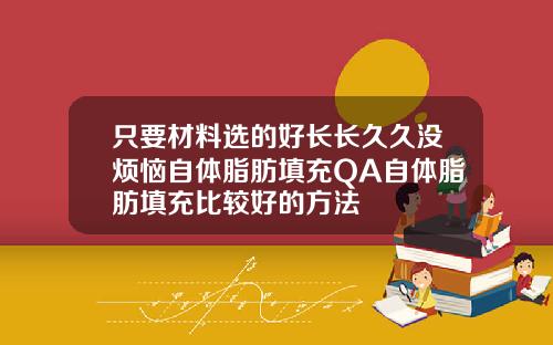 只要材料选的好长长久久没烦恼自体脂肪填充QA自体脂肪填充比较好的方法