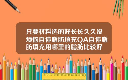 只要材料选的好长长久久没烦恼自体脂肪填充QA自体脂肪填充用哪里的脂肪比较好