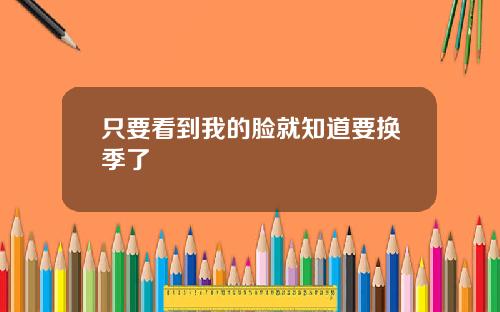 只要看到我的脸就知道要换季了