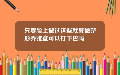 只要脸上做过这些就算微整形乔雅登可以打下巴吗