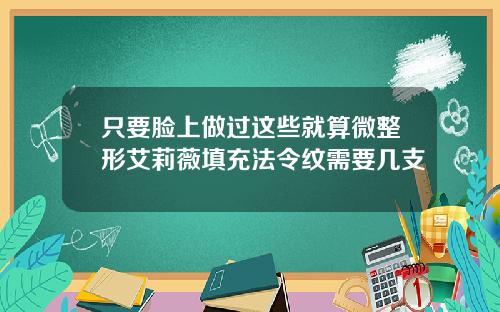 只要脸上做过这些就算微整形艾莉薇填充法令纹需要几支