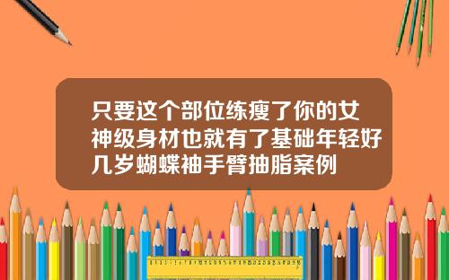 只要这个部位练瘦了你的女神级身材也就有了基础年轻好几岁蝴蝶袖手臂抽脂案例