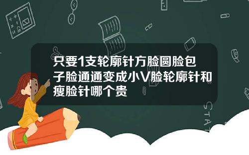 只要1支轮廓针方脸圆脸包子脸通通变成小V脸轮廓针和瘦脸针哪个贵