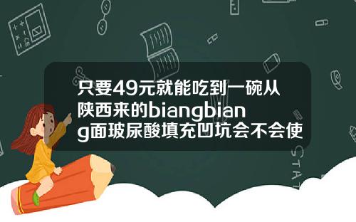 只要49元就能吃到一碗从陕西来的biangbiang面玻尿酸填充凹坑会不会使凹坑长平
