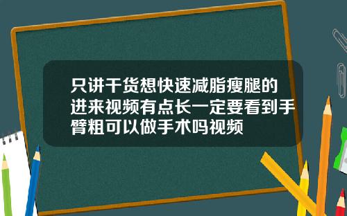 只讲干货想快速减脂瘦腿的进来视频有点长一定要看到手臂粗可以做手术吗视频