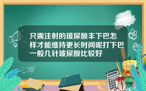 只需注射的玻尿酸丰下巴怎样才能维持更长时间呢打下巴一般几针玻尿酸比较好