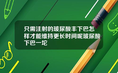 只需注射的玻尿酸丰下巴怎样才能维持更长时间呢玻尿酸下巴一坨