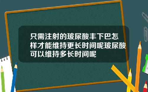 只需注射的玻尿酸丰下巴怎样才能维持更长时间呢玻尿酸可以维持多长时间呢