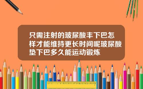 只需注射的玻尿酸丰下巴怎样才能维持更长时间呢玻尿酸垫下巴多久能运动锻炼