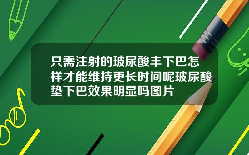 只需注射的玻尿酸丰下巴怎样才能维持更长时间呢玻尿酸垫下巴效果明显吗图片