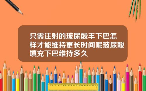 只需注射的玻尿酸丰下巴怎样才能维持更长时间呢玻尿酸填充下巴维持多久
