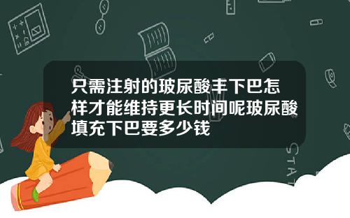 只需注射的玻尿酸丰下巴怎样才能维持更长时间呢玻尿酸填充下巴要多少钱