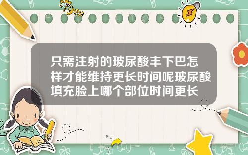 只需注射的玻尿酸丰下巴怎样才能维持更长时间呢玻尿酸填充脸上哪个部位时间更长