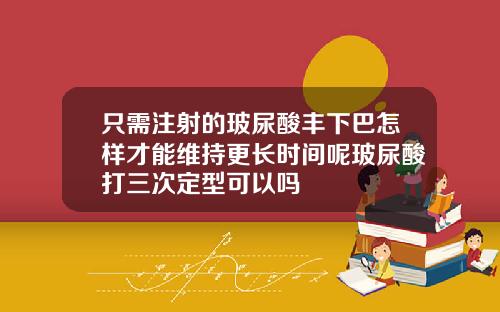 只需注射的玻尿酸丰下巴怎样才能维持更长时间呢玻尿酸打三次定型可以吗