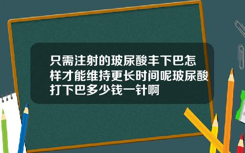 只需注射的玻尿酸丰下巴怎样才能维持更长时间呢玻尿酸打下巴多少钱一针啊