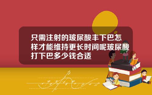 只需注射的玻尿酸丰下巴怎样才能维持更长时间呢玻尿酸打下巴多少钱合适