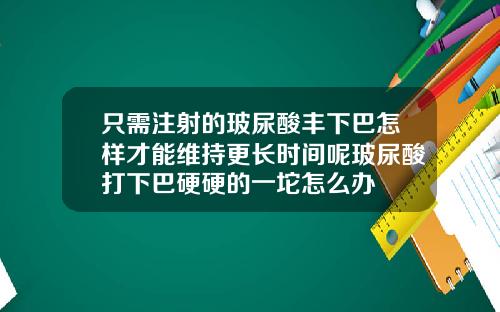 只需注射的玻尿酸丰下巴怎样才能维持更长时间呢玻尿酸打下巴硬硬的一坨怎么办