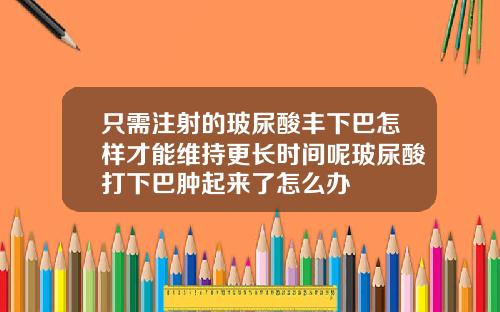 只需注射的玻尿酸丰下巴怎样才能维持更长时间呢玻尿酸打下巴肿起来了怎么办