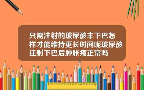 只需注射的玻尿酸丰下巴怎样才能维持更长时间呢玻尿酸注射下巴后肿胀疼正常吗