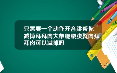 只需要一个动作开合跳帮你减掉拜拜肉大象腿腰腹赘肉拜拜肉可以减掉吗