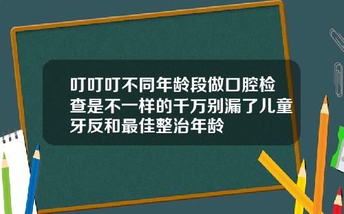 叮叮叮不同年龄段做口腔检查是不一样的千万别漏了儿童牙反和最佳整治年龄