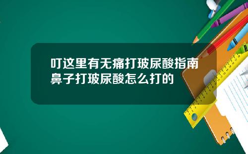 叮这里有无痛打玻尿酸指南鼻子打玻尿酸怎么打的