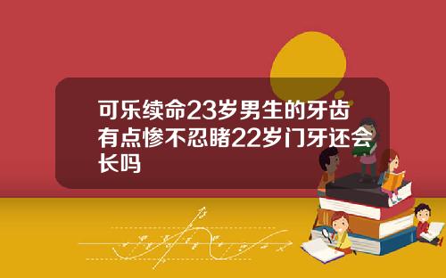 可乐续命23岁男生的牙齿有点惨不忍睹22岁门牙还会长吗