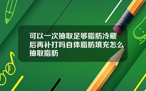 可以一次抽取足够脂肪冷藏后再补打吗自体脂肪填充怎么抽取脂肪
