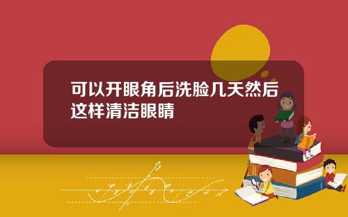 可以开眼角后洗脸几天然后这样清洁眼睛