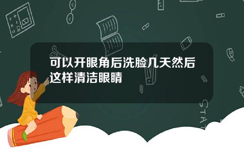 可以开眼角后洗脸几天然后这样清洁眼睛
