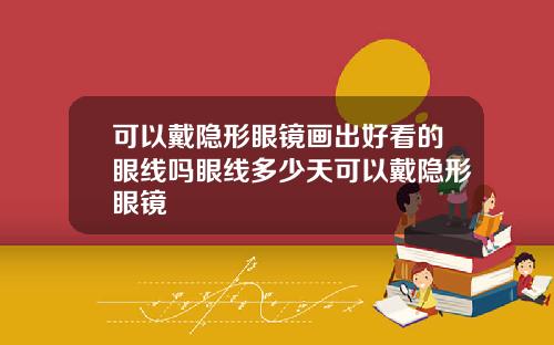 可以戴隐形眼镜画出好看的眼线吗眼线多少天可以戴隐形眼镜