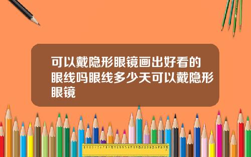 可以戴隐形眼镜画出好看的眼线吗眼线多少天可以戴隐形眼镜