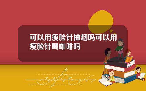 可以用瘦脸针抽烟吗可以用瘦脸针喝咖啡吗