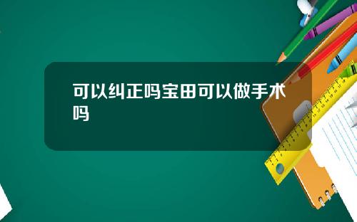 可以纠正吗宝田可以做手术吗