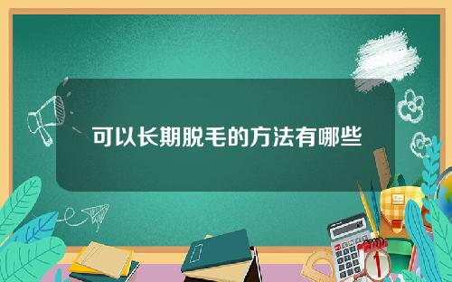 可以长期脱毛的方法有哪些