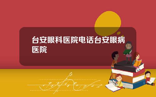 台安眼科医院电话台安眼病医院