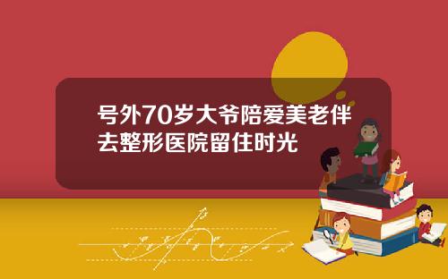 号外70岁大爷陪爱美老伴去整形医院留住时光