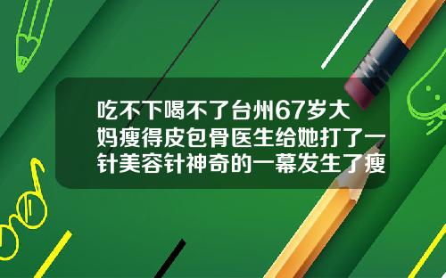 吃不下喝不了台州67岁大妈瘦得皮包骨医生给她打了一针美容针神奇的一幕发生了瘦脸针杭州哪个三甲医院好