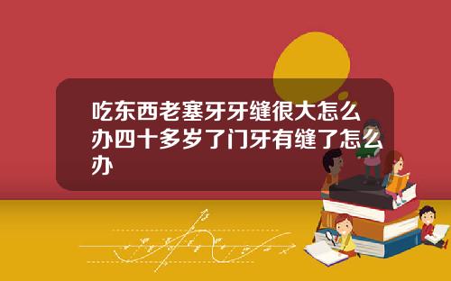 吃东西老塞牙牙缝很大怎么办四十多岁了门牙有缝了怎么办