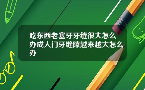 吃东西老塞牙牙缝很大怎么办成人门牙缝隙越来越大怎么办