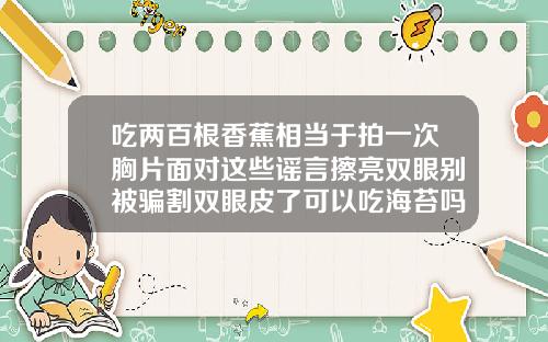 吃两百根香蕉相当于拍一次胸片面对这些谣言擦亮双眼别被骗割双眼皮了可以吃海苔吗