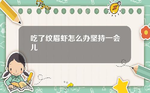 吃了纹眉虾怎么办坚持一会儿