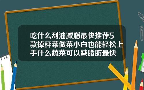 吃什么刮油减脂最快推荐5款掉秤菜做菜小白也能轻松上手什么蔬菜可以减脂肪最快