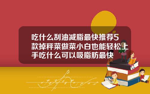 吃什么刮油减脂最快推荐5款掉秤菜做菜小白也能轻松上手吃什么可以吸脂肪最快