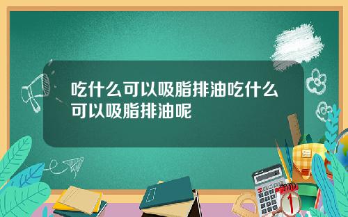 吃什么可以吸脂排油吃什么可以吸脂排油呢