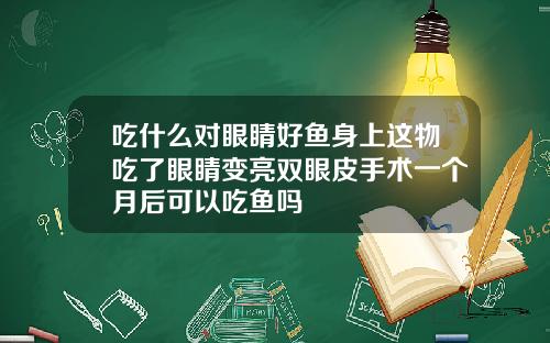 吃什么对眼睛好鱼身上这物吃了眼睛变亮双眼皮手术一个月后可以吃鱼吗